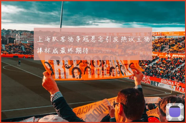 上海队客场争冠悬念引发热议主场捧杯成最终期待