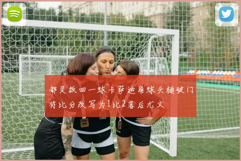 都灵扳回一球卡萨迪角球头槌破门将比分改写为1比2落后尤文