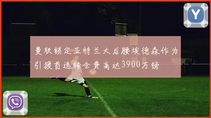 曼联锁定亚特兰大后腰埃德森作为引援首选转会费高达3900万镑