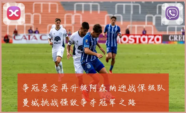 争冠悬念再升级阿森纳迎战保级队曼城挑战强敌争夺冠军之路