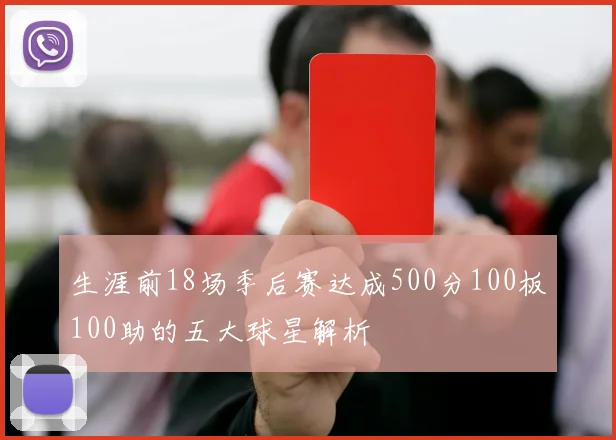 生涯前18场季后赛达成500分100板100助的五大球星解析