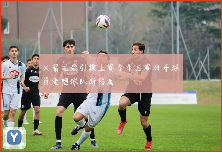 火箭逆袭引援上赛季季后赛对手球员重塑球队新格局
