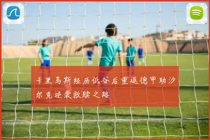 卡里乌斯经历低谷后重返德甲助沙尔克逆袭救赎之路