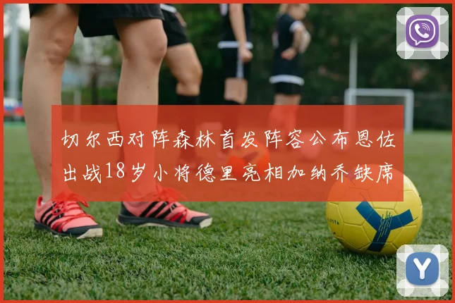 切尔西对阵森林首发阵容公布恩佐出战18岁小将德里亮相加纳乔缺席