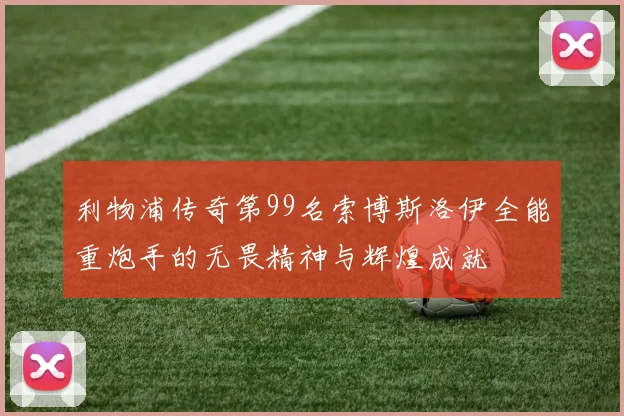 利物浦传奇第99名索博斯洛伊全能重炮手的无畏精神与辉煌成就