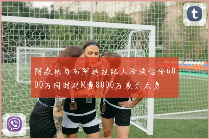 阿森纳与布阿迪经纪人洽谈估价6000万同时对M费8000万表示太贵