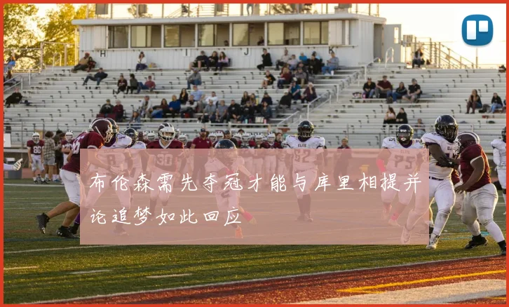 布伦森需先夺冠才能与库里相提并论追梦如此回应